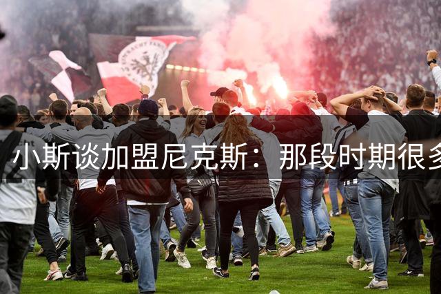 小斯谈加盟尼克斯：那段时期很多人都不愿去 但我却热爱这种挑战