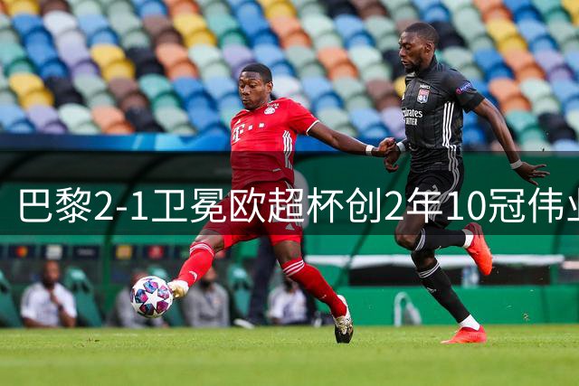 巴黎2-1卫冕欧超杯创2年10冠伟业 亿元先生闪耀令皇马追悔