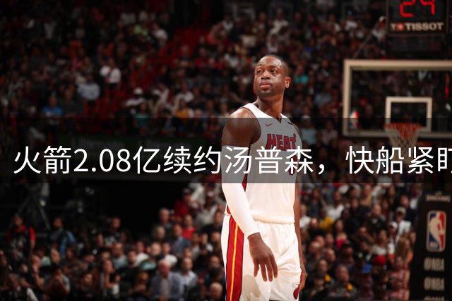 火箭2.08亿续约汤普森，快船紧盯自由市场引关注