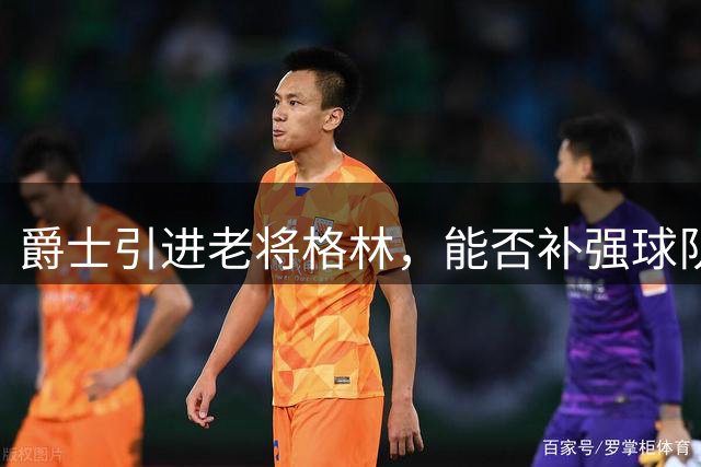 爵士引进老将格林，能否补强球队防守短板？