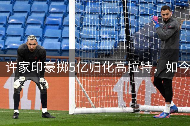 许家印豪掷5亿归化高拉特，如今已返巴西享受人生