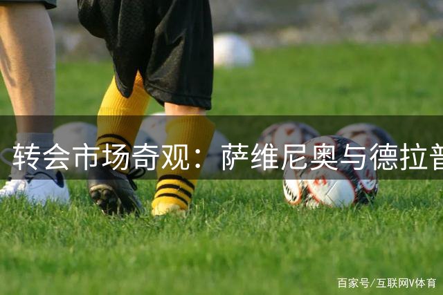 转会市场奇观：萨维尼奥与德拉普性价比引热议