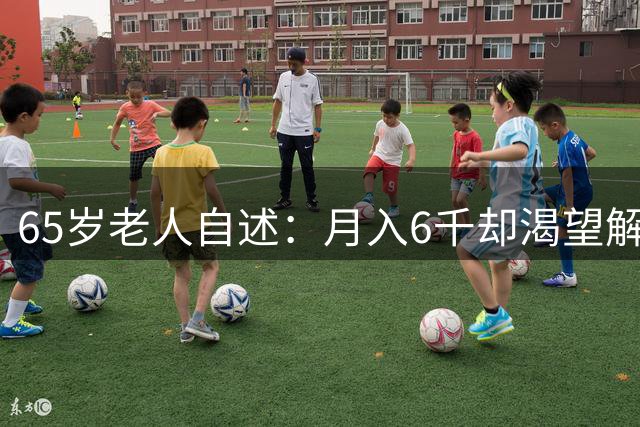 65岁老人自述：月入6千却渴望解脱，晚年辛酸何人知
