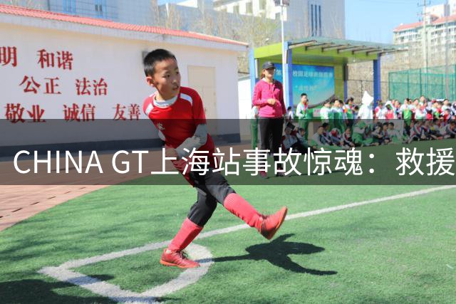 CHINA GT上海站事故惊魂：救援迟缓引众怒，英雄车手冒死救人